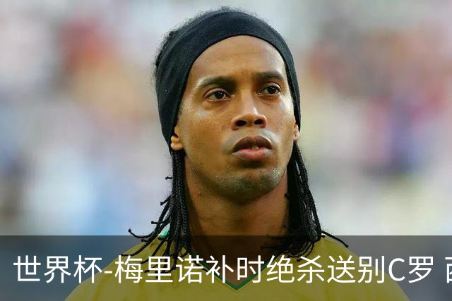 世界杯-梅里诺补时绝杀送别C罗 西班牙1-0葡萄牙进8强