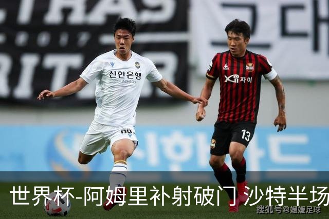 世界杯-阿姆里补射破门 沙特半场暂1-0领先乌拉圭