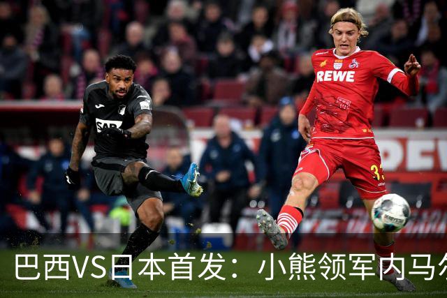 巴西VS日本首发：小熊领军内马尔替补 库尼亚配拉扬