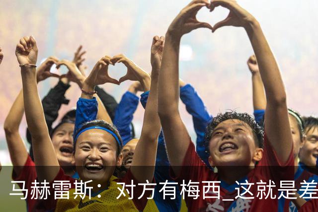 马赫雷斯：对方有梅西 这就是差距，想尽办法要限制他但是没做到